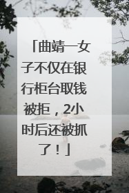曲靖一女子不仅在银行柜台取钱被拒，2小时后还被抓了！