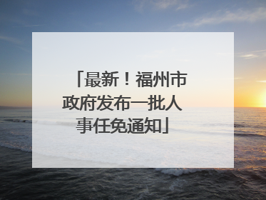 最新！福州市政府发布一批人事任免通知