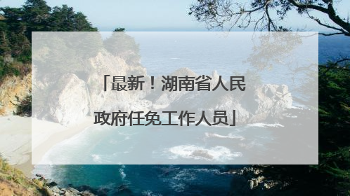 最新！湖南省人民政府任免工作人员
