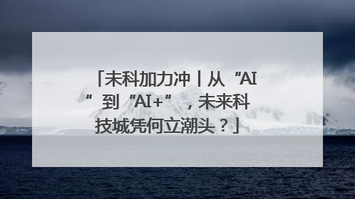 未科加力冲丨从“AI”到“AI+”，未来科技城凭何立潮头？