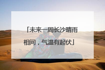 未来一周长沙晴雨相间，气温有起伏