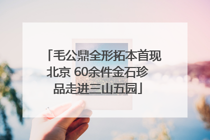 毛公鼎全形拓本首现北京 60余件金石珍品走进三山五园