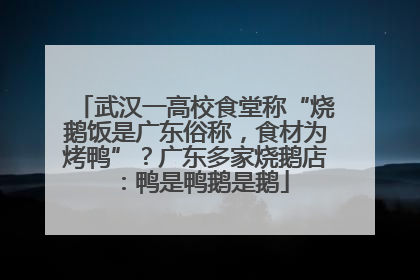 武汉一高校食堂称“烧鹅饭是广东俗称，食材为烤鸭”？广东多家烧鹅店：鸭是鸭鹅是鹅