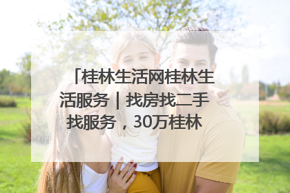 桂林生活网桂林生活服务｜找房找二手找服务，30万桂林人都在用！