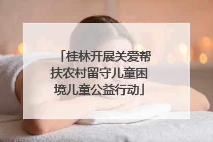 桂林开展关爱帮扶农村留守儿童困境儿童公益行动