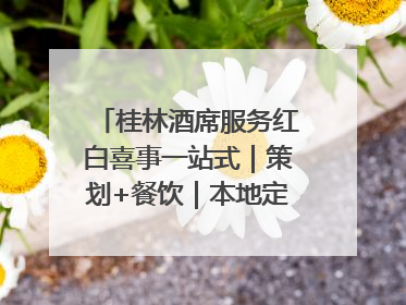 桂林酒席服务红白喜事一站式｜策划+餐饮｜本地定制桂林本地团队