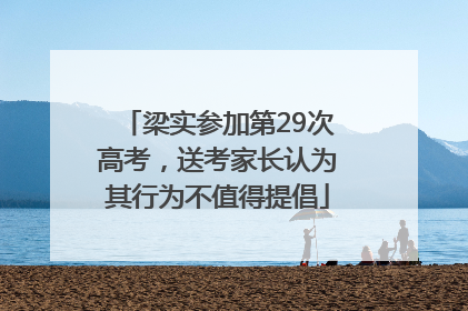 梁实参加第29次高考，送考家长认为其行为不值得提倡