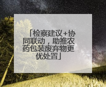 检察建议+协同联动，助推农药包装废弃物更优处置