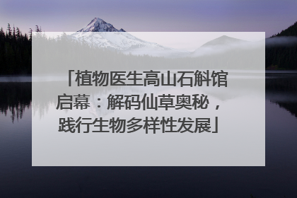 植物医生高山石斛馆启幕：解码仙草奥秘，践行生物多样性发展