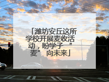 潍坊安丘这所学校开展麦收活动，盼学子 “麦” 向未来