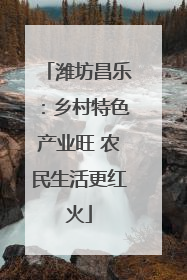 潍坊昌乐：乡村特色产业旺 农民生活更红火