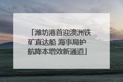 潍坊港首迎澳洲铁矿直达船 海事局护航降本增效新通道