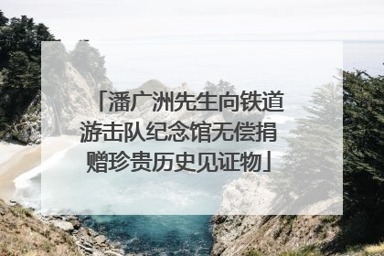 潘广洲先生向铁道游击队纪念馆无偿捐赠珍贵历史见证物