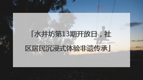 水井坊第13期开放日，社区居民沉浸式体验非遗传承