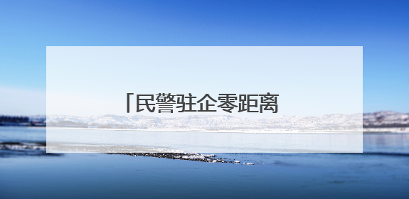 民警驻企零距离 天路暖心解民忧