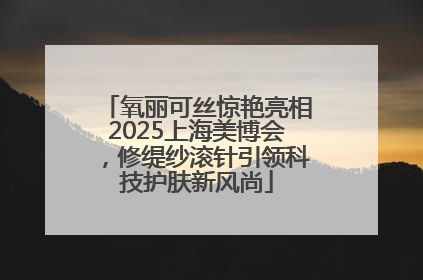 氧丽可丝惊艳亮相2025上海美博会，修缇纱滚针引领科技护肤新风尚