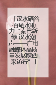 汉水硒谷·真硒水助力“秦巴新绿 汉水潮声——广电融媒体高质量发展陕西采访行”