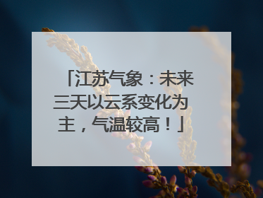 江苏气象：未来三天以云系变化为主，气温较高！
