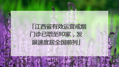 江西省有效运营戒烟门诊已增至80家，发展速度居全国前列