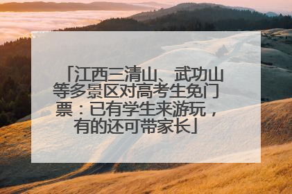 江西三清山、武功山等多景区对高考生免门票：已有学生来游玩，有的还可带家长