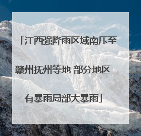 江西强降雨区域南压至赣州抚州等地 部分地区有暴雨局部大暴雨
