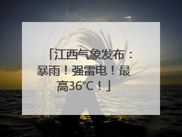 江西气象发布：暴雨！强雷电！最高36℃！