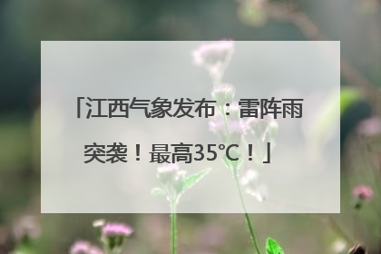 江西气象发布：雷阵雨突袭！最高35℃！