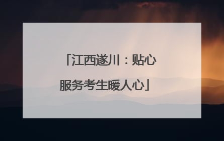 江西遂川：贴心服务考生暖人心