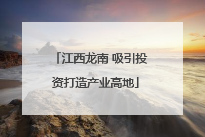 江西龙南 吸引投资打造产业高地
