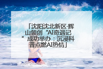 沈阳沈北新区·辉山领创“AI奇遇记”成功举办：沉浸科普点燃AI热情