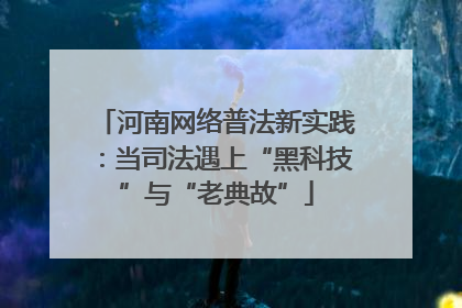 河南网络普法新实践：当司法遇上“黑科技”与“老典故”