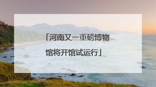 河南又一重磅博物馆将开馆试运行