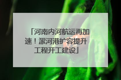 河南内河航运再加速！漯河港扩容提升工程开工建设