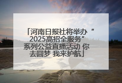 河南日报社将举办“2025高招全服务”系列公益直播活动 你去圆梦 我来护航