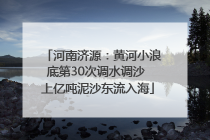 河南济源：黄河小浪底第30次调水调沙 上亿吨泥沙东流入海