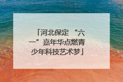 河北保定 “六一”嘉年华点燃青少年科技艺术梦