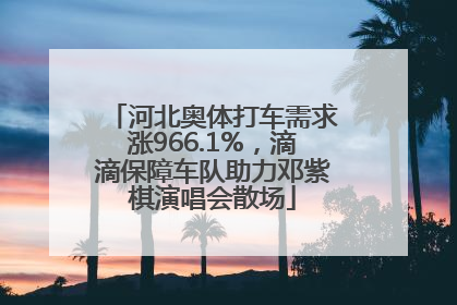 河北奥体打车需求涨966.1%，滴滴保障车队助力邓紫棋演唱会散场