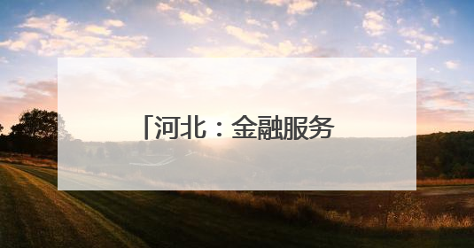 河北：金融服务“沉下去” 特色产业“升起来”