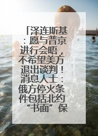 泽连斯基：愿与普京进行会晤，不希望美方退出谈判！消息人士：俄方停火条件包括北约“书面”保证不东扩