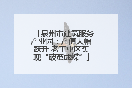 泉州市建筑服务产业园：产值大幅跃升 老工业区实现“破茧成蝶”