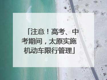注意！高考、中考期间，太原实施机动车限行管理