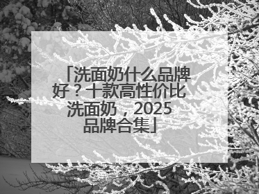 洗面奶什么品牌好？十款高性价比洗面奶，2025品牌合集