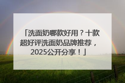 洗面奶哪款好用？十款超好评洗面奶品牌推荐，2025公开分享！