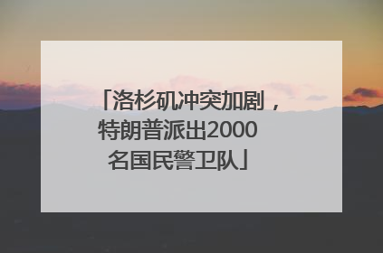 洛杉矶冲突加剧，特朗普派出2000名国民警卫队