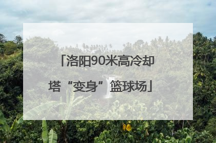 洛阳90米高冷却塔“变身”篮球场