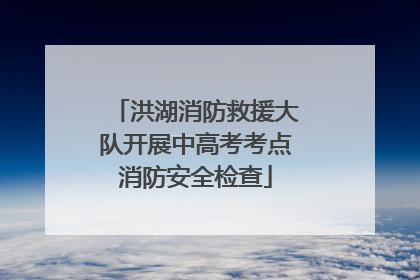 洪湖消防救援大队开展中高考考点消防安全检查