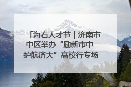 海右人才节｜济南市中区举办“励新市中 护航济大”高校行专场活动暨“青年人才 乐享市中”品牌推介会