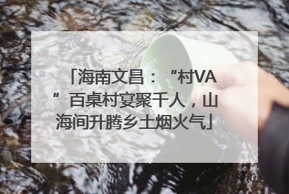 海南文昌：“村VA”百桌村宴聚千人，山海间升腾乡土烟火气