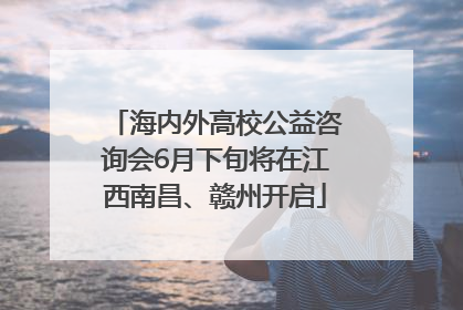 海内外高校公益咨询会6月下旬将在江西南昌、赣州开启