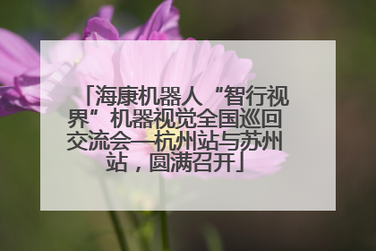 海康机器人“智行视界”机器视觉全国巡回交流会—杭州站与苏州站，圆满召开
